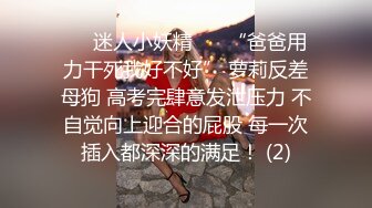 ❤️迷人小妖精❤️ “爸爸用力干死我好不好” 萝莉反差母狗 高考完肆意发泄压力 不自觉向上迎合的屁股 每一次插入都深深的满足！ (2)