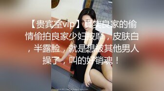 【贵宾室vip】真实良家的偷情偷拍良家少妇按摩，皮肤白，半露脸，就是想被其他男人操了，叫的好销魂！