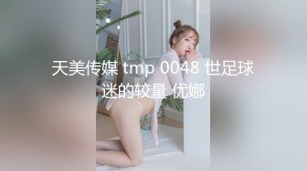 天美传媒 tmp 0048 世足球迷的较量 优娜