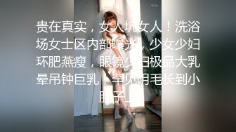 贵在真实，女人坑女人！洗浴场女士区内部曝光，少女少妇环肥燕瘦，眼镜少妇极品大乳晕吊钟巨乳，罕见阴毛长到小肚子上