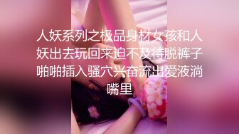 人妖系列之极品身材女孩和人妖出去玩回来迫不及待脱裤子啪啪插入骚穴兴奋流出爱液淌嘴里