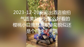 2023-12-20新流出酒店偷拍❤️气质美女少妇这么好看的樱桃小口竟然喜欢舔菊貌似还是个白虎无毛逼