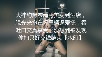 大神约黑衣清秀美女到酒店，脱光光抱在怀里揉逼爱抚，吞吐口交真享受，没想到被发现偷拍只好交钱结束【水印】