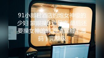 91小郎君酒店约炮女神级的少妇 蒙眼操B 玩足交 最后还要操女神的嘴 高清露脸（薄码）完整版