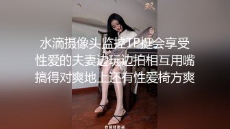 水滴摄像头监控TP挺会享受性爱的夫妻边玩边拍相互用嘴搞得对爽地上还有性爱椅方爽