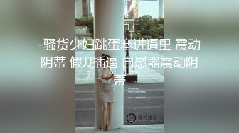 -骚货少妇跳蛋塞进逼里 震动阴蒂 假JJ插逼 自慰器震动阴蒂