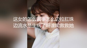 这女的怎么回事怎么边拉肛珠边流水是生病了吗谁能救救她