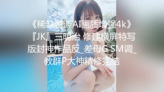 《稀缺资源AI画质增强4k》『JK』三明治 修建横屏特写版封神作品反_差母G SM调_教群P大神精修完结