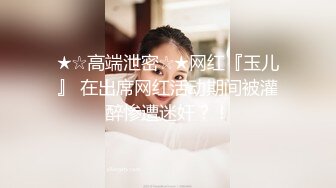 ★☆高端泄密☆★网红『玉儿』 在出席网红活动期间被灌醉惨遭迷奸？！