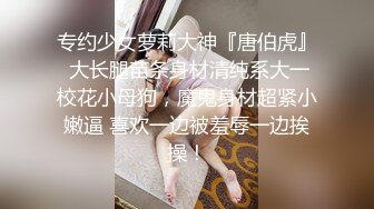 专约少女萝莉大神『唐伯虎』 大长腿苗条身材清纯系大一校花小母狗，魔鬼身材超紧小嫩逼 喜欢一边被羞辱一边挨操！