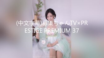 (中文字幕)募集ちゃんTV×PRESTIGE PREMIUM 37