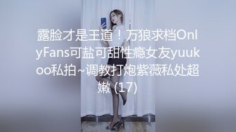 露脸才是王道！万狼求档OnlyFans可盐可甜性瘾女友yuukoo私拍~调教打炮紫薇私处超嫩 (17)