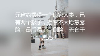 元宵约操得一个良家人妻，已有两个孩子，挡着不太愿意露脸，最后漏了个侧脸，无套干爽她！