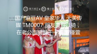 国产麻豆AV 皇家华人 天美传媒 TM0007 朋友妻可以骑，在老公面前羞干一场 罗瑾萱