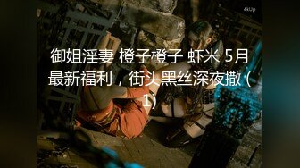 御姐淫妻 橙子橙子 虾米 5月最新福利，街头黑丝深夜撒 (1)