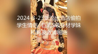 2024-3-23新流出酒店偷拍学生情侣❤巨乳S级身材学妹和男友激情啪啪