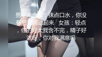 男：来含着，抹点口水，你没有把我调动起来   女孩：轻点，你的好大我含不完，精子好浓呀，你对我满意吗