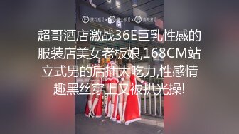 超哥酒店激战36E巨乳性感的服装店美女老板娘,168CM站立式男的后插太吃力,性感情趣黑丝穿上又被扒光操!