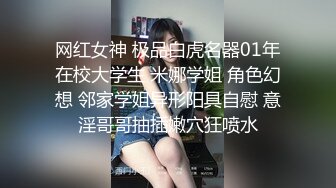 网红女神 极品白虎名器01年在校大学生 米娜学姐 角色幻想 邻家学姐异形阳具自慰 意淫哥哥抽插嫩穴狂喷水