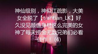 神仙级别，神似江疏影，大美女全脱了【tiantian_LK】好久没见颜值身材这么完美的女神了每天捞金无数兄弟们必看佳作！ (4)