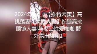 2024年4月，【推特网黄】高挑荡妻【索爱人妻】长腿高挑眼镜人妻 与老公性爱啪啪 野外露出放尿1