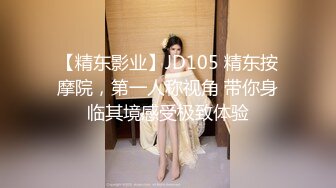 【精东影业】JD105 精东按摩院，第一人称视角 带你身临其境感受极致体验