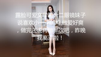 露脸可爱文学院大二眼镜妹子说喜欢小一点的鸡,做爱好爽，做完还说再做半次吧，昨晚我高潮啦！