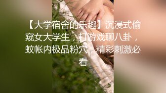 【大学宿舍的乐趣】沉浸式偷窥女大学生，打游戏聊八卦，蚊帐内极品粉穴，精彩刺激必看