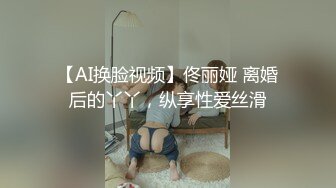 【AI换脸视频】佟丽娅 离婚后的丫丫，纵享性爱丝滑