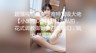 超强视觉盛宴！推特顶级大佬【小黑屋DOM】订阅私拍，花式调教御姐萝莉女奴们，玩女最高境界 (9)