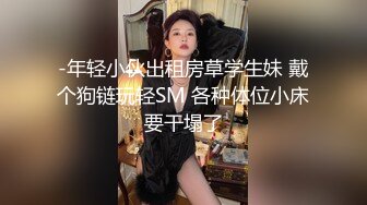 -年轻小伙出租房草学生妹 戴个狗链玩轻SM 各种体位小床要干塌了