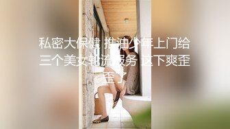 私密大保健 推油少年上门给三个美女轮流服务 这下爽歪歪了