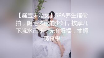 【骚宝未婚女】SPA养生馆偷拍，阴毛浓密的少妇，按摩几下就水汪汪，无套爆操，抽插爽歪歪