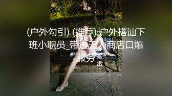 (户外勾引) (推荐) 户外搭讪下班小职员_带进无人商店口爆服务