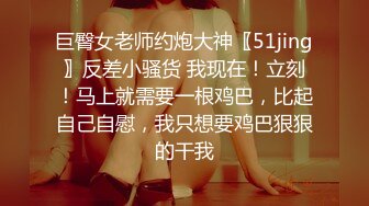 巨臀女老师约炮大神〖51jing〗反差小骚货 我现在！立刻！马上就需要一根鸡巴，比起自己自慰，我只想要鸡巴狠狠的干我