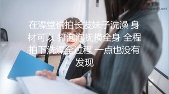 在澡堂偷拍长发妹子洗澡 身材可以 打泡泡抚摸全身 全程拍下洗澡全过程 一点也没有发现