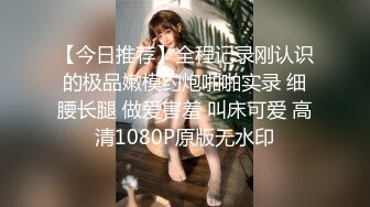 【今日推荐】全程记录刚认识的极品嫩模约炮啪啪实录 细腰长腿 做爱害羞 叫床可爱 高清1080P原版无水印