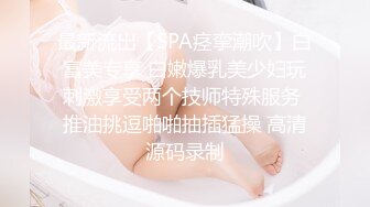 最新流出【SPA痉挛潮吹】白富美专享 白嫩爆乳美少妇玩刺激享受两个技师特殊服务 推油挑逗啪啪抽插猛操 高清源码录制