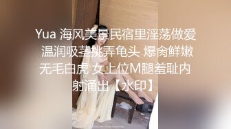 Yua 海风美景民宿里淫荡做爱 温润吸茎挑弄龟头 爆肏鲜嫩无毛白虎 女上位M腿羞耻内射涌出【水印】