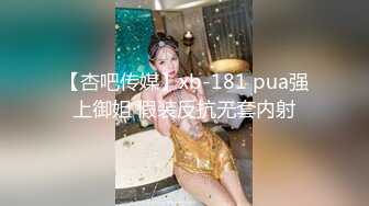 【杏吧传媒】xb-181 pua强上御姐 假装反抗无套内射