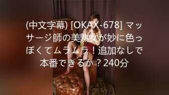 (中文字幕) [OKAX-678] マッサージ師の美熟女が妙に色っぽくてムラムラ！追加なしで本番できるか？240分