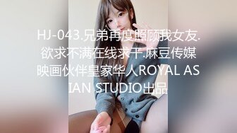 HJ-043.兄弟再度照顾我女友.欲求不满在线求干.麻豆传媒映画伙伴皇家华人ROYAL ASIAN STUDIO出品