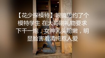 【花少探模特】眼镜男约了个模特学生 在大哥刷礼物要求下干一炮，女神乳头粉嫩，明显脸害羞清纯惹人爱