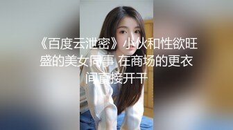 《百度云泄密》小伙和性欲旺盛的美女同事 在商场的更衣间直接开干