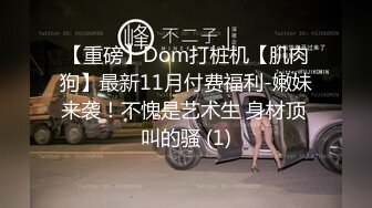 【重磅】Dom打桩机【肌肉狗】最新11月付费福利-嫩妹来袭！不愧是艺术生 身材顶 叫的骚 (1)