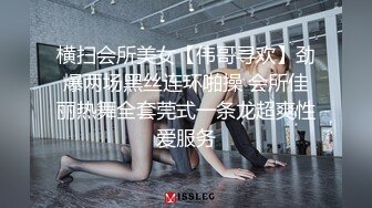 横扫会所美女【伟哥寻欢】劲爆两场黑丝连环啪操 会所佳丽热舞全套莞式一条龙超爽性爱服务