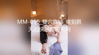 MM-050_雙穴齊插_爽到昇天的快感體驗官网