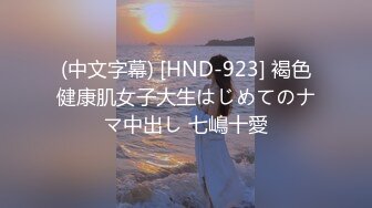 (中文字幕) [HND-923] 褐色健康肌女子大生はじめてのナマ中出し 七嶋十愛