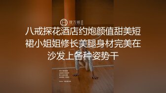 八戒探花酒店约炮颜值甜美短裙小姐姐修长美腿身材完美在沙发上各种姿势干