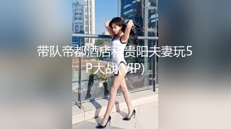 带队帝都酒店和贵阳夫妻玩5P大战(VIP)